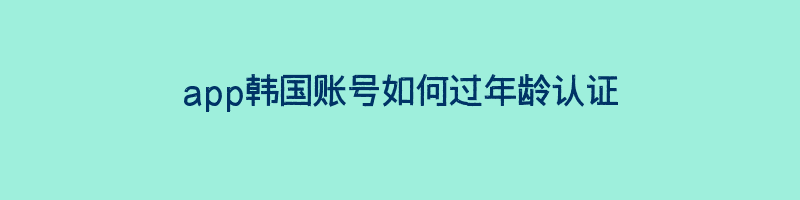 韩国苹果ID账号为什么需要17+年龄认证？韩服app韩国账号如何过年龄认证？插图