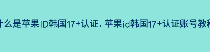 什么是苹果ID韩国17+认证，苹果id韩国17+认证账号教程插图