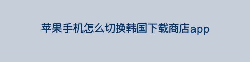 苹果手机怎么切换韩国下载商店app插图