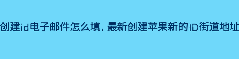 苹果手机创建id电子邮件怎么填，关于创建苹果新的ID账号街道地址住所大全插图