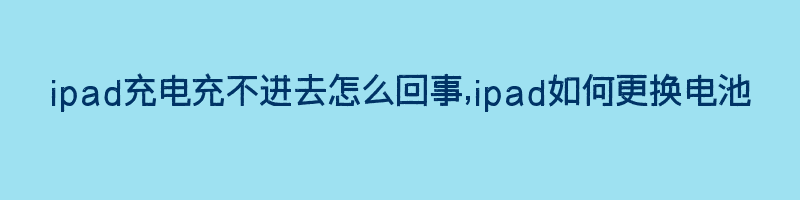 ipad充电充不进去怎么回事,ipad如何更换电池插图