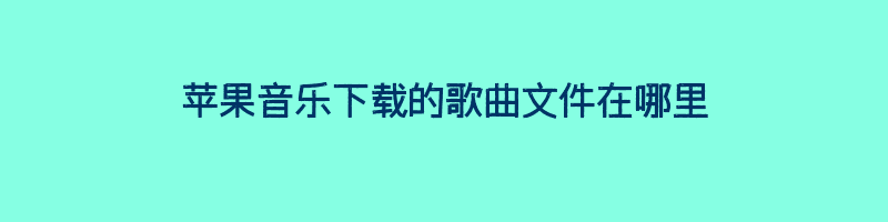 苹果音乐下载的歌曲文件在哪里？插图